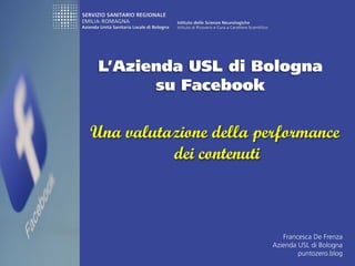L’Azienda USL di Bologna
su Facebook
Una valutazione della performance
dei contenuti
Francesca De Frenza
Azienda USL di Bologna
puntozero.blog
 