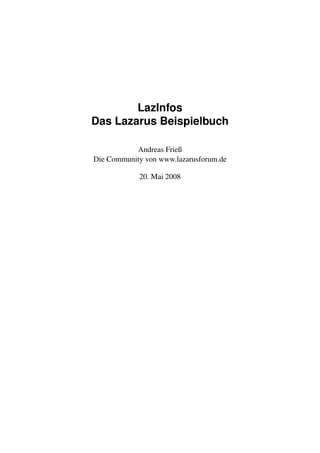 LazInfos
Das Lazarus Beispielbuch

           Andreas Frieß
Die Community von www.lazarusforum.de

            20. Mai 2008
 