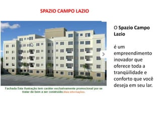 SPAZIO CAMPO LAZIO
O Spazio Campo
Lazio
é um
empreendimento
inovador que
oferece toda a
tranqüilidade e
conforto que você
deseja em seu lar.
 