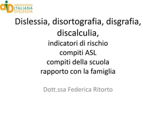 Dislessia, disortografia, disgrafia,
            discalculia,
         indicatori di rischio
             compiti ASL
         compiti della scuola
       rapporto con la famiglia

        Dott.ssa Federica Ritorto
 