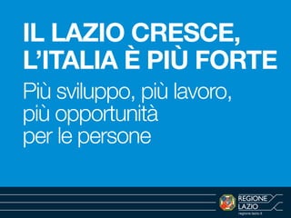 regione.lazio.it
IL LAZIO CRESCE,
L’ITALIA È PIÙ FORTE
Più sviluppo, più lavoro,
più opportunità
per le persone
 