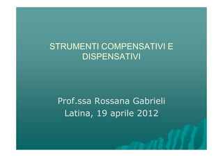 STRUMENTI COMPENSATIVI E
     DISPENSATIVI




 Prof.ssa Rossana Gabrieli
  Latina, 19 aprile 2012
 