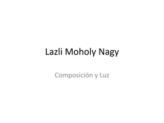 Lazli Moholy Nagy
Composición y Luz
 
