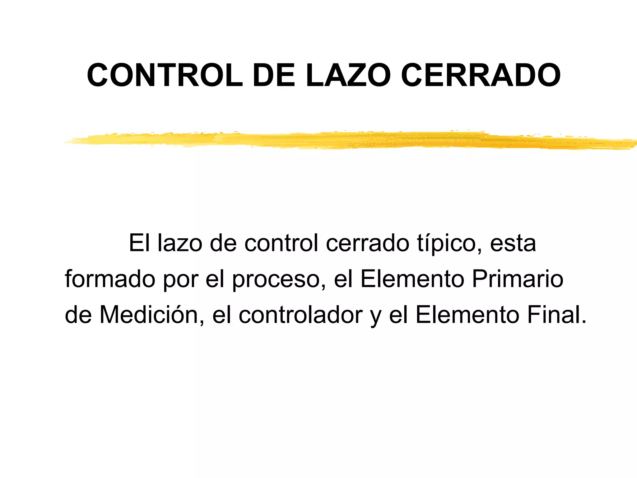 El lazo de control cerrado típico, esta  formado por el proceso, el Elemento Primario  de Medición, el controlador y el Elemento Final. CONTROL DE LAZO CERRADO 