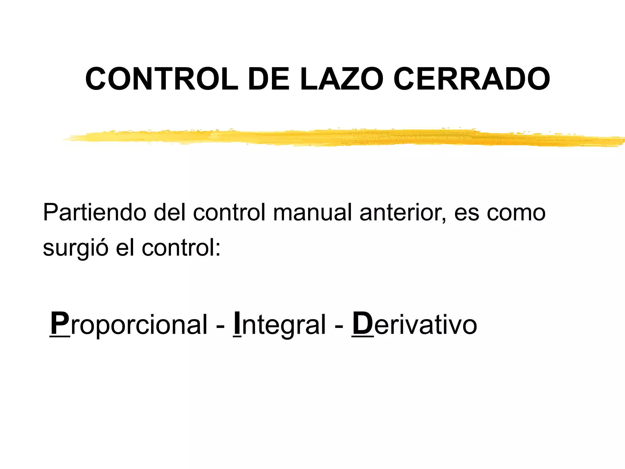 CONTROL DE LAZO CERRADO Partiendo del control manual anterior, es como  surgió el control: P roporcional -  I ntegral -  D erivativo 