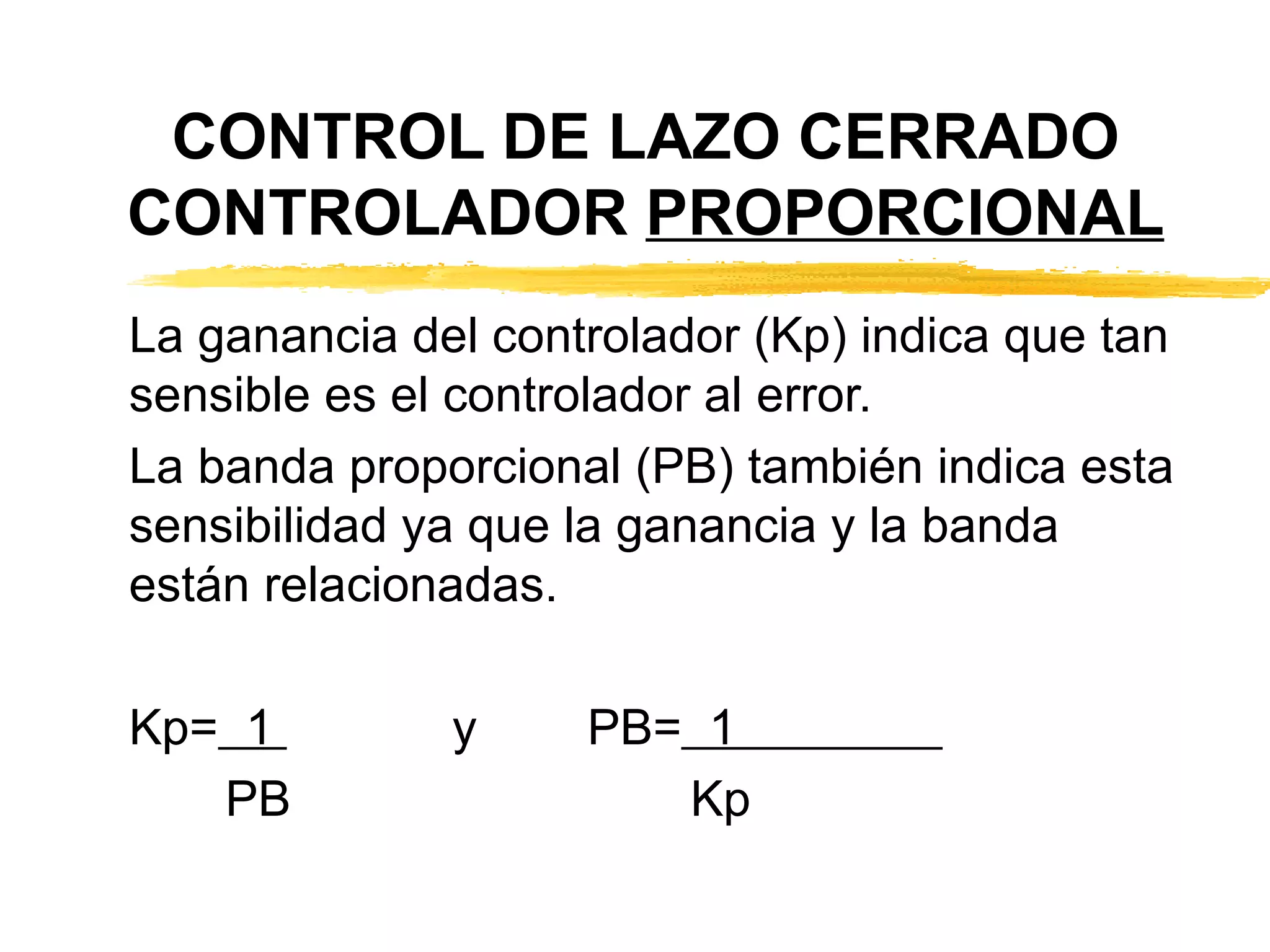 CONTROL DE LAZO CERRADO CONTROLADOR  PROPORCIONAL La ganancia del controlador (Kp) indica que tan sensible es el controlador al error.  La banda proporcional (PB) también indica esta sensibilidad ya que la ganancia y la banda están relacionadas. Kp=   1  y  PB=   1  PB  Kp 