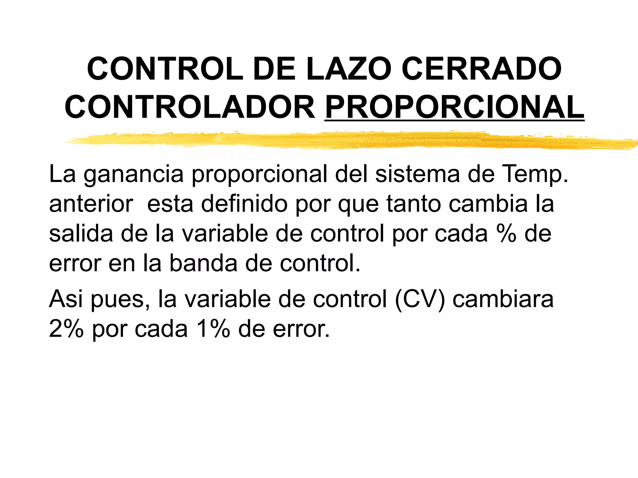 CONTROL DE LAZO CERRADO CONTROLADOR  PROPORCIONAL La ganancia proporcional del sistema de Temp. anterior  esta definido por que tanto cambia la salida de la variable de control por cada % de error en la banda de control. Asi pues, la variable de control (CV) cambiara 2% por cada 1% de error. 