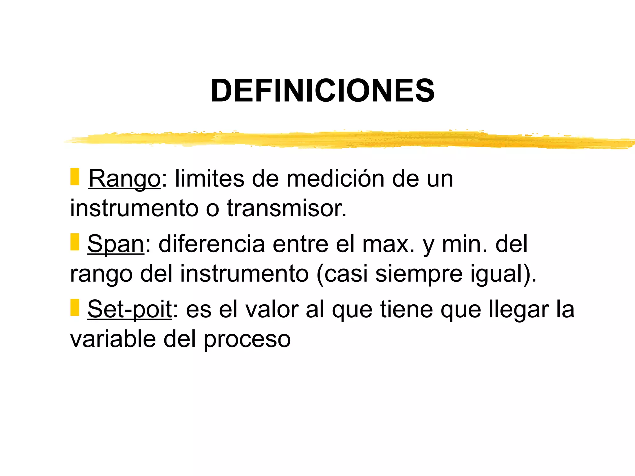 DEFINICIONES Rango : limites de medición de un instrumento o transmisor. Span : diferencia entre el max. y min. del rango del instrumento (casi siempre igual). Set-poit : es el valor al que tiene que llegar la variable del proceso 