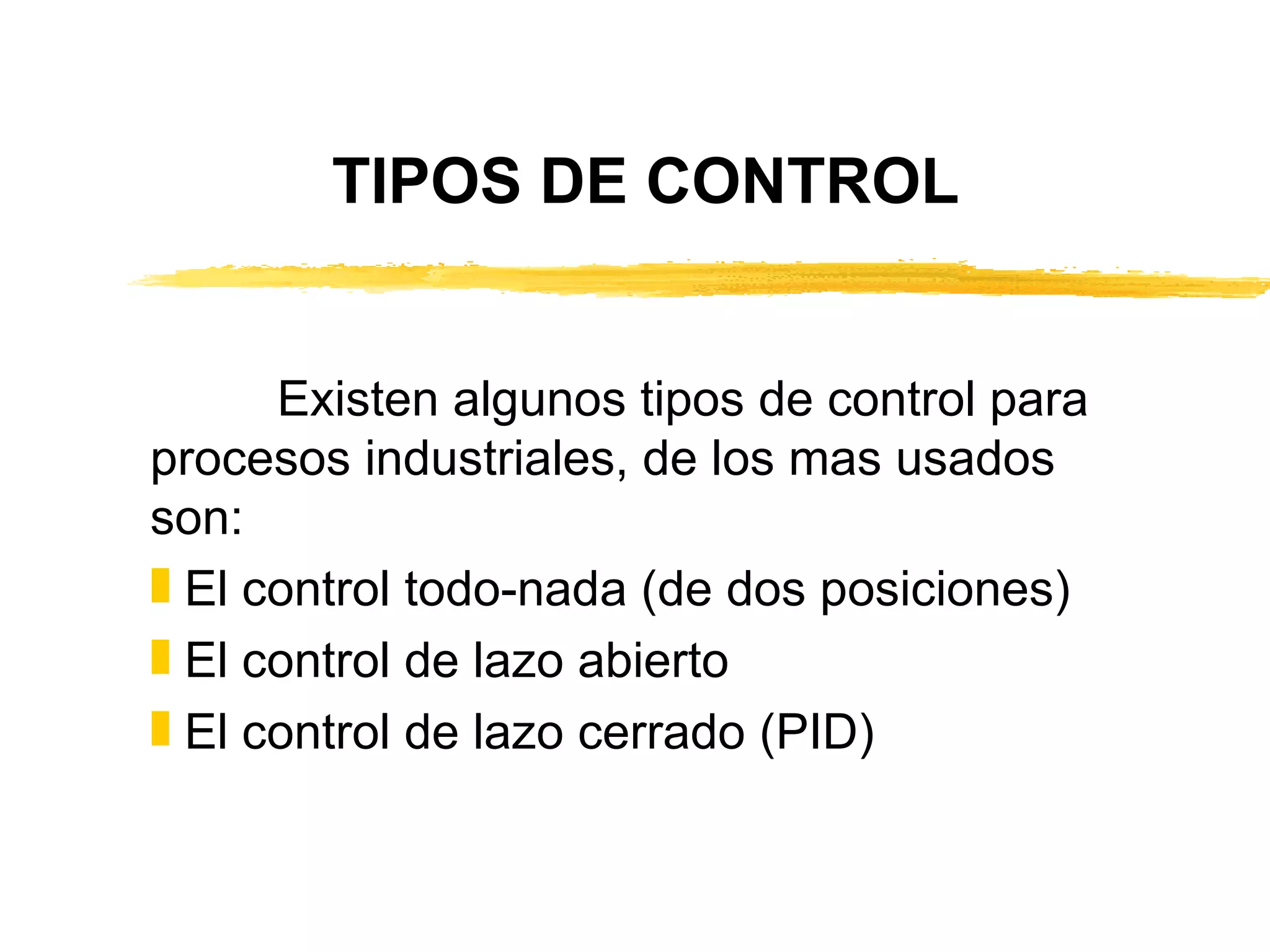 TIPOS DE CONTROL Existen algunos tipos de control para procesos industriales, de los mas usados son: El control todo-nada (de dos posiciones) El control de lazo abierto El control de lazo cerrado (PID) 