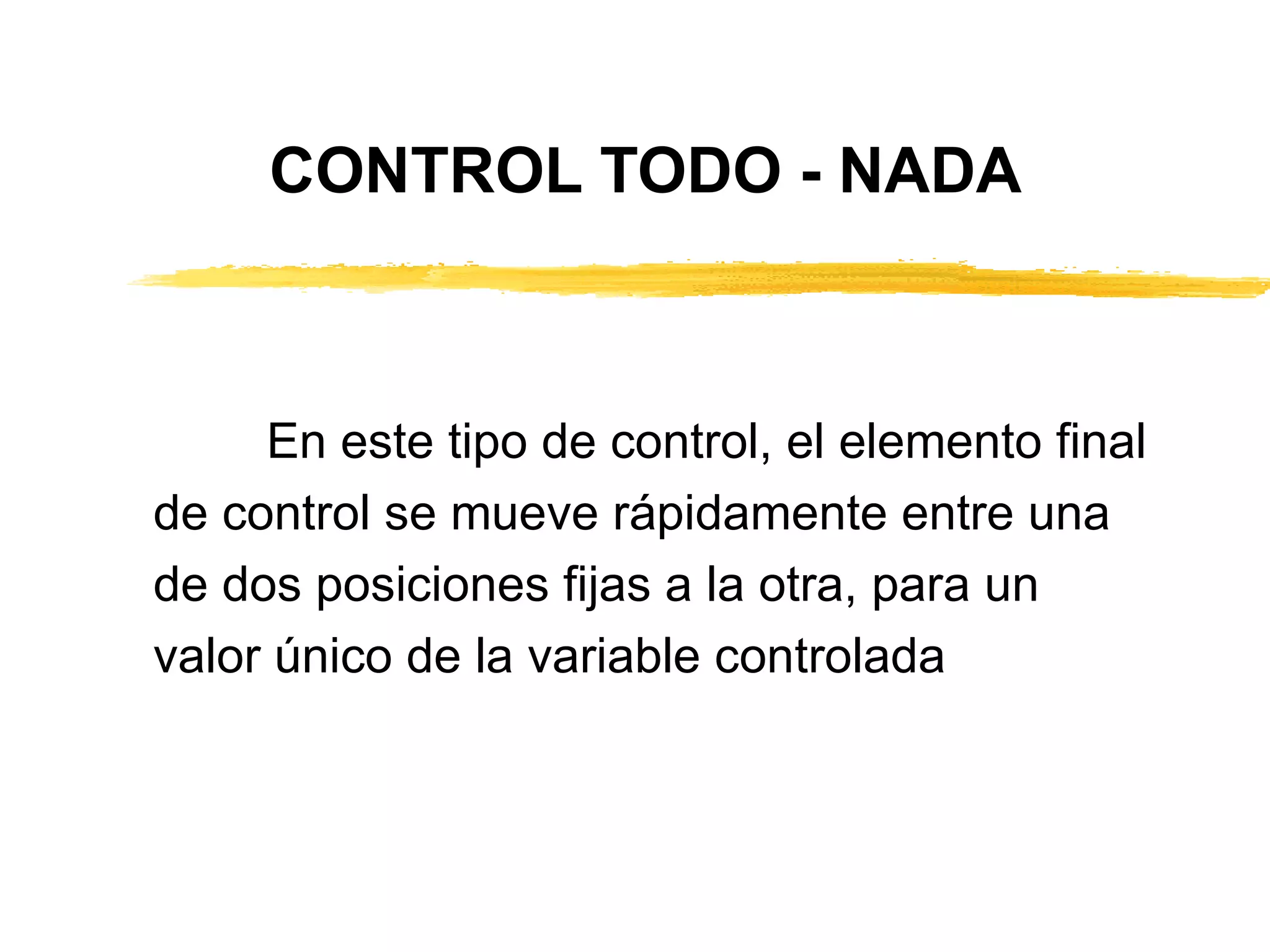 CONTROL TODO - NADA En este tipo de control, el elemento final de control se mueve rápidamente entre una de dos posiciones fijas a la otra, para un valor único de la variable controlada 