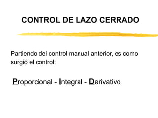 CONTROL DE LAZO CERRADO Partiendo del control manual anterior, es como  surgió el control: P roporcional -  I ntegral -  D erivativo 