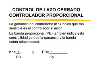 CONTROL DE LAZO CERRADO CONTROLADOR  PROPORCIONAL La ganancia del controlador (Kp) indica que tan sensible es el controlador al error.  La banda proporcional (PB) también indica esta sensibilidad ya que la ganancia y la banda están relacionadas. Kp=   1  y  PB=   1  PB  Kp 