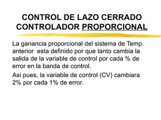 CONTROL DE LAZO CERRADO CONTROLADOR  PROPORCIONAL La ganancia proporcional del sistema de Temp. anterior  esta definido por que tanto cambia la salida de la variable de control por cada % de error en la banda de control. Asi pues, la variable de control (CV) cambiara 2% por cada 1% de error. 