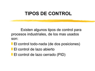 TIPOS DE CONTROL Existen algunos tipos de control para procesos industriales, de los mas usados son: El control todo-nada (de dos posiciones) El control de lazo abierto El control de lazo cerrado (PID) 