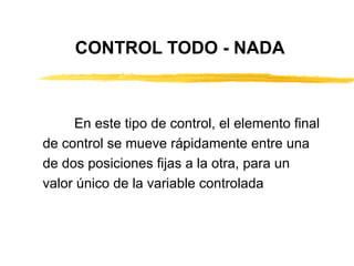 CONTROL TODO - NADA En este tipo de control, el elemento final de control se mueve rápidamente entre una de dos posiciones fijas a la otra, para un valor único de la variable controlada 