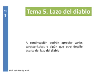 Pag.
                           Tema 5. Lazo del diablo
1




                         A continuación podrán apreciar varias
                         características y algún que otro detalle
                         acerca del lazo del diablo




       Prof. Jose.Malfoy.Black
 