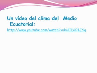 Un vídeo del clima del Medio
 Ecuatorial:
http://www.youtube.com/watch?v=kUlIDiOIJSg
 