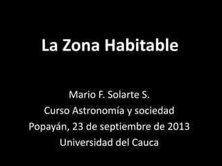 La Zona Habitable
Mario F. Solarte S.
Curso Astronomía y sociedad
Popayán, 23 de septiembre de 2013
Universidad del Cauca
 