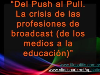 “Del Push al Pull.
La crisis de las
profesiones de
broadcast (de los
medios a la
educación)”
www.filosofitis.com.arwww.filosofitis.com.ar
www.slideshare.net/apiwww.slideshare.net/apiscitescite
 