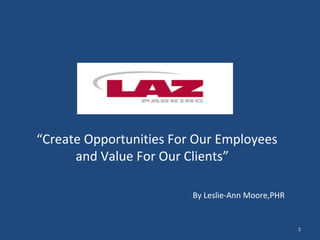 “Create Opportunities For Our Employees
and Value For Our Clients”
1
By Leslie-Ann Moore,PHR
 