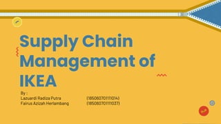Supply Chain
Management of
IKEA
By :
Lazuardi Radiza Putra (185060701111014)
Fairus Azizah Herlambang (185060701111037)
 