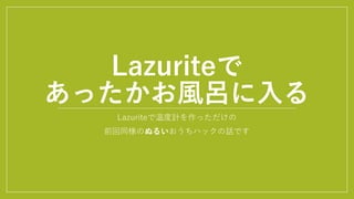 Lazuriteで
あったかお風呂に入る
Lazuriteで温度計を作っただけの
前回同様のぬるいおうちハックの話です
 