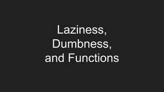 Laziness,
Dumbness,
and Functions
 