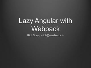 Lazy Angular with
Webpack
Rich Snapp <rich@needle.com>
 