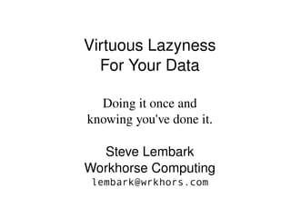Virtuous Lazyness
  For Your Data

  Doing it once and
knowing you've done it.

  Steve Lembark
Workhorse Computing
 lembark@wrkhors.com
 