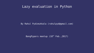 Lazy evaluation in Python
By Rahul Pydimukkala (rahulpyd@gmail.com)
BangPypers meetup (18th
Feb.,2017)
 