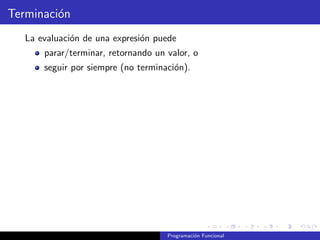 Terminación
La evaluación de una expresión puede
parar/terminar, retornando un valor, o
seguir por siempre (no terminación).
Programación Funcional
 