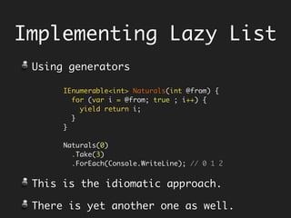 Implementing Lazy List
IEnumerable<int> Naturals(int @from) { 
for (var i = @from; true ; i++) { 
yield return i; 
} 
} 
N...