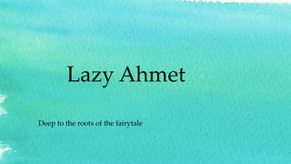 Lazy Ahmet
Deep to the roots of the fairytale
 
