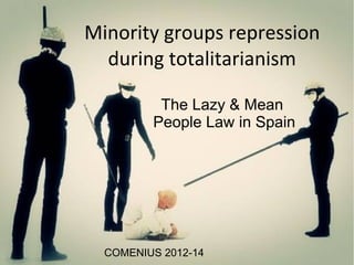 Minority groups repression
during totalitarianism
The Lazy & Mean
People Law in Spain
COMENIUS 2012-14
 