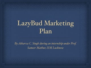 LazyBud Marketing
Plan
ByAtharva C. Singh during an internship under Prof.
Sameer Mathur, IIM Lucknow
 