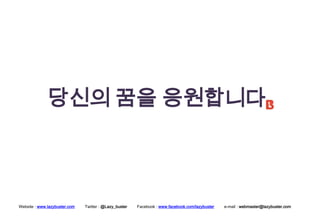 당신의 꿈을 응원합니다



Website : www.lazybuster.com   Twitter : @Lazy_buster   Facebook : www.facebook.com/lazybuster   e-mail : webmaster@lazybuster.com
 