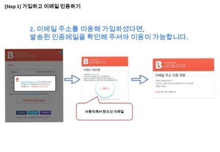 [Step 1] 가입하고 이메일 인증하기



       2. 이메일 주소를 이용해 가입하셨다면,
       발송된 인증메일을 확인해 주셔야 이용이 가능합니다.




                         사용자께서 받으신 이메일
 