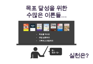 목표 달성을 위한
수많은 이론들…


  •   목표를 적어라
  •   매일 실행하라
  •   기록하고 관찰하라




                참~
                쉽죠~잉~

                        실천은?
 