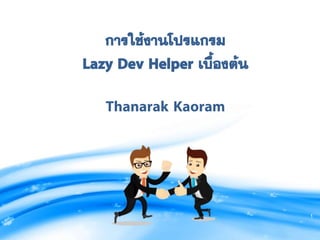 1
การใช้งานโปรแกรม
Lazy Dev Helper เบื้องต้น
Thanarak Kaoram
 