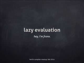 lazy evaluation
hey, i’m fronx.

berlin compiler meetup, feb 2014

 