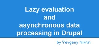 Lazy evaluation 
and 
asynchronous data 
processing in Drupal 
by Yevgeny Nikitin 
 