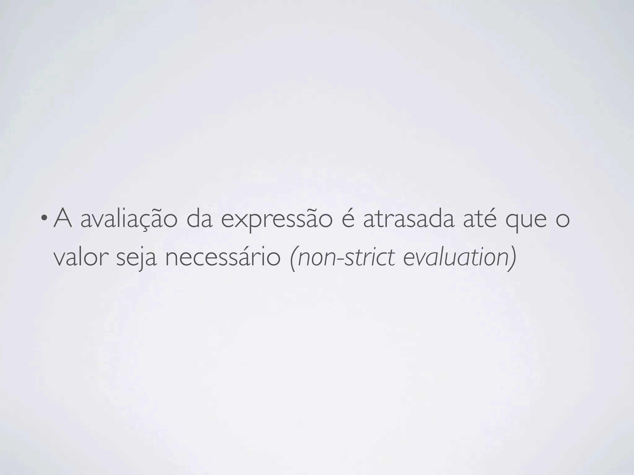 •Aavaliação da expressão é atrasada até que o
valor seja necessário (non-strict evaluation)
 