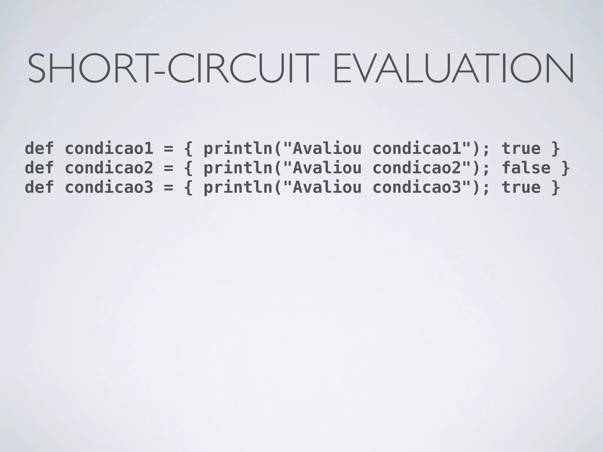 SHORT-CIRCUIT EVALUATION
def condicao1 = { println("Avaliou condicao1"); true }
def condicao2 = { println("Avaliou condicao2"); false }
def condicao3 = { println("Avaliou condicao3"); true }
 