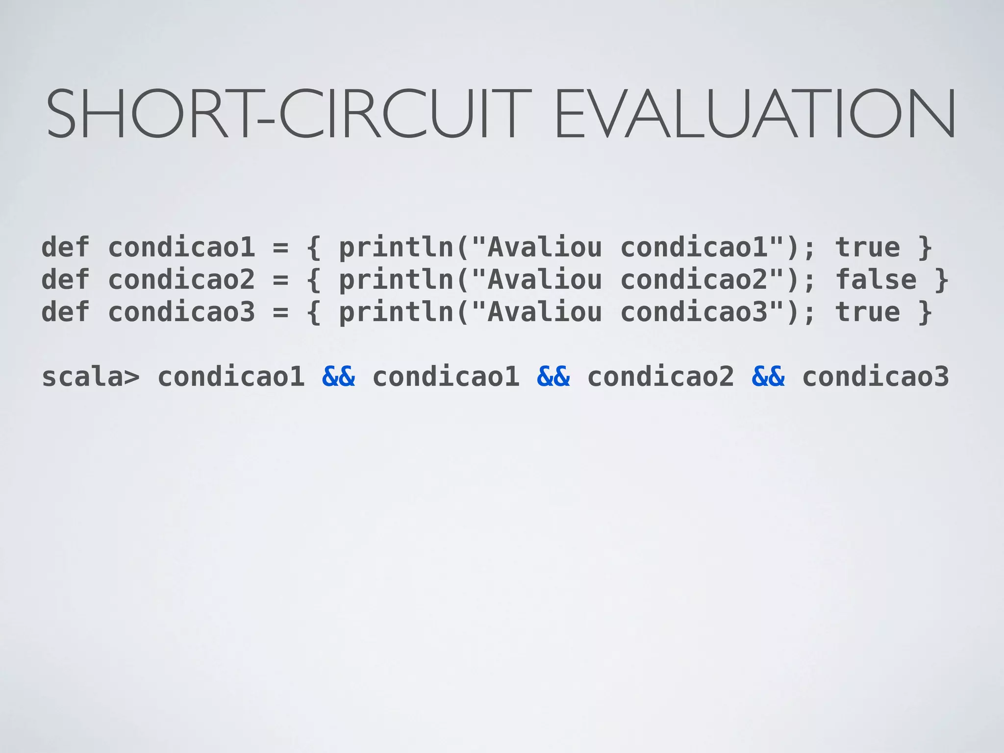 SHORT-CIRCUIT EVALUATION
def condicao1 = { println("Avaliou condicao1"); true }
def condicao2 = { println("Avaliou condicao2"); false }
def condicao3 = { println("Avaliou condicao3"); true }

scala> condicao1 && condicao1 && condicao2 && condicao3
 