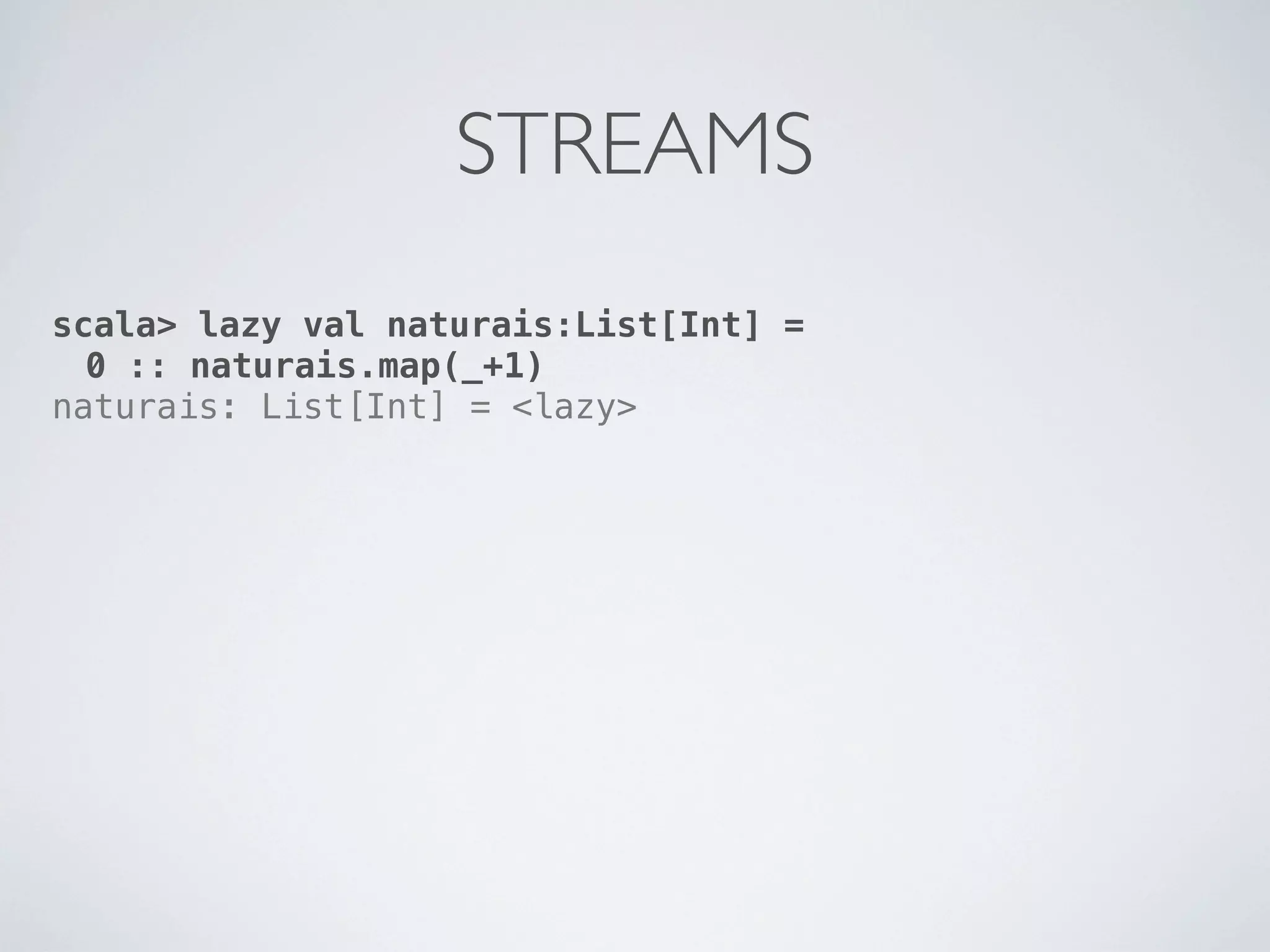 STREAMS
scala> lazy val naturais:List[Int] =
  0 :: naturais.map(_+1)
naturais: List[Int] = <lazy>
 