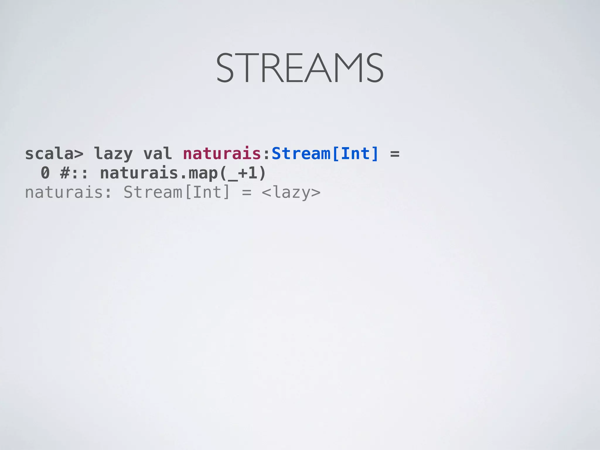 STREAMS
scala> lazy val naturais:Stream[Int] =
  0 #:: naturais.map(_+1)
naturais: Stream[Int] = <lazy>
 
