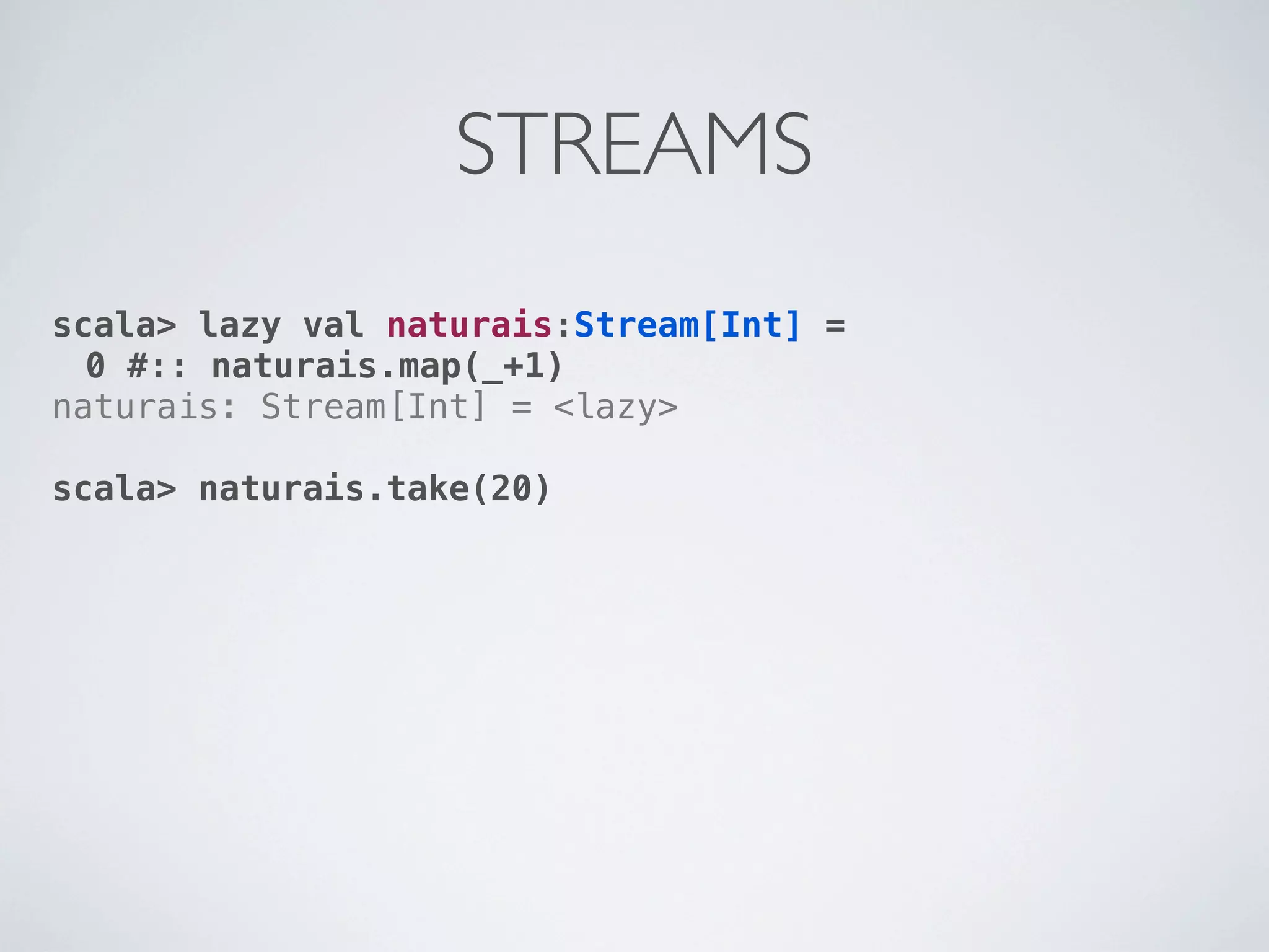 STREAMS
scala> lazy val naturais:Stream[Int] =
  0 #:: naturais.map(_+1)
naturais: Stream[Int] = <lazy>

scala> naturais.take(20)
 