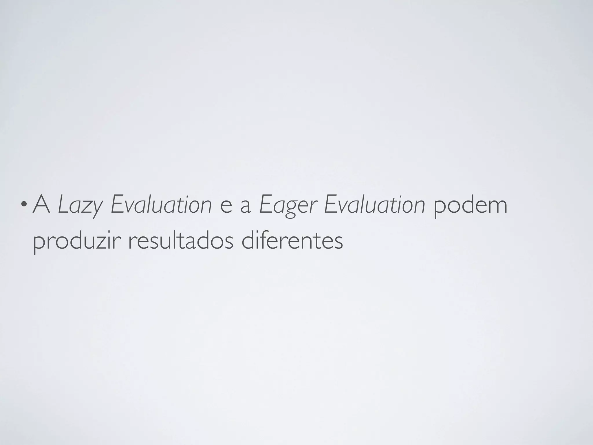 •ALazy Evaluation e a Eager Evaluation podem
produzir resultados diferentes
 