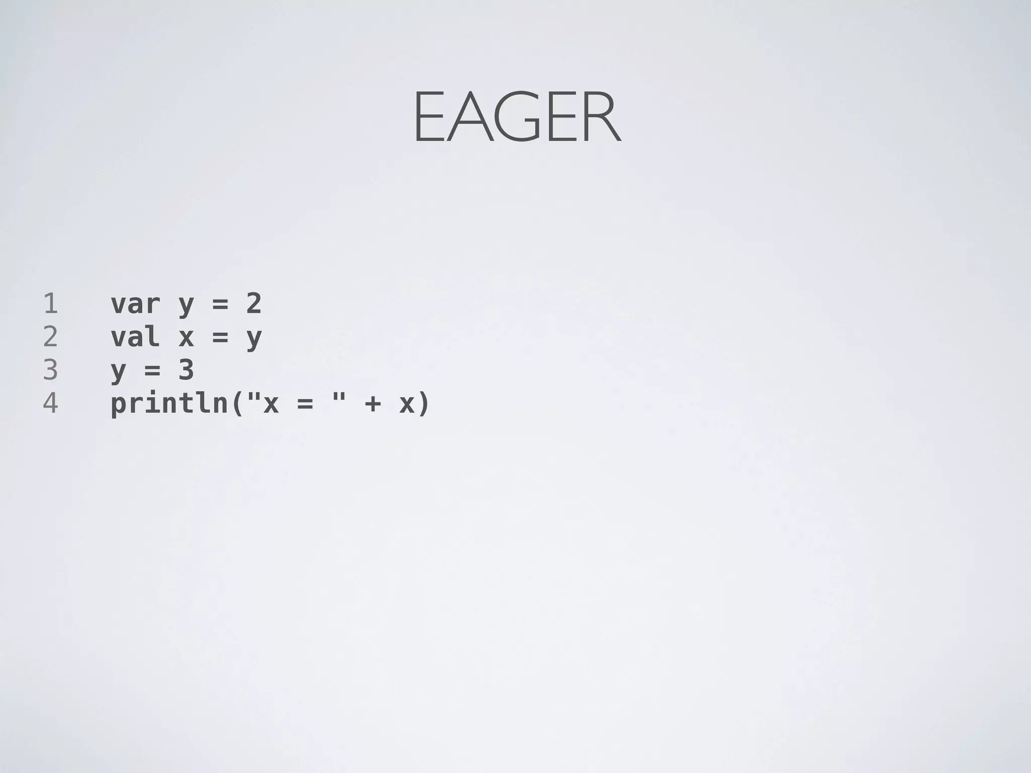 EAGER

1   var y = 2
2   val x = y
3   y = 3
4   println("x = " + x)
 
