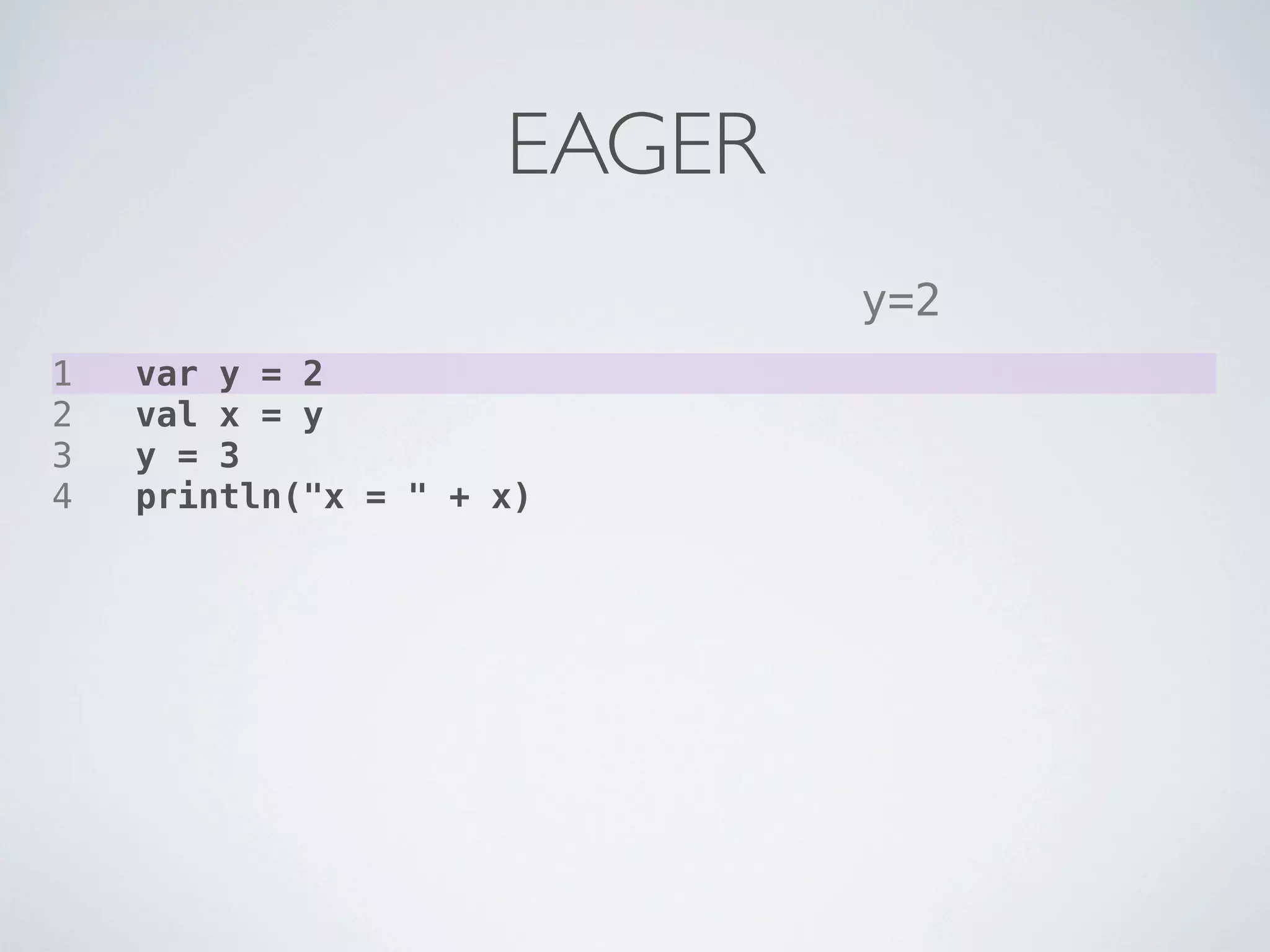 EAGER
                             y=2
1   var y = 2
2   val x = y
3   y = 3
4   println("x = " + x)
 